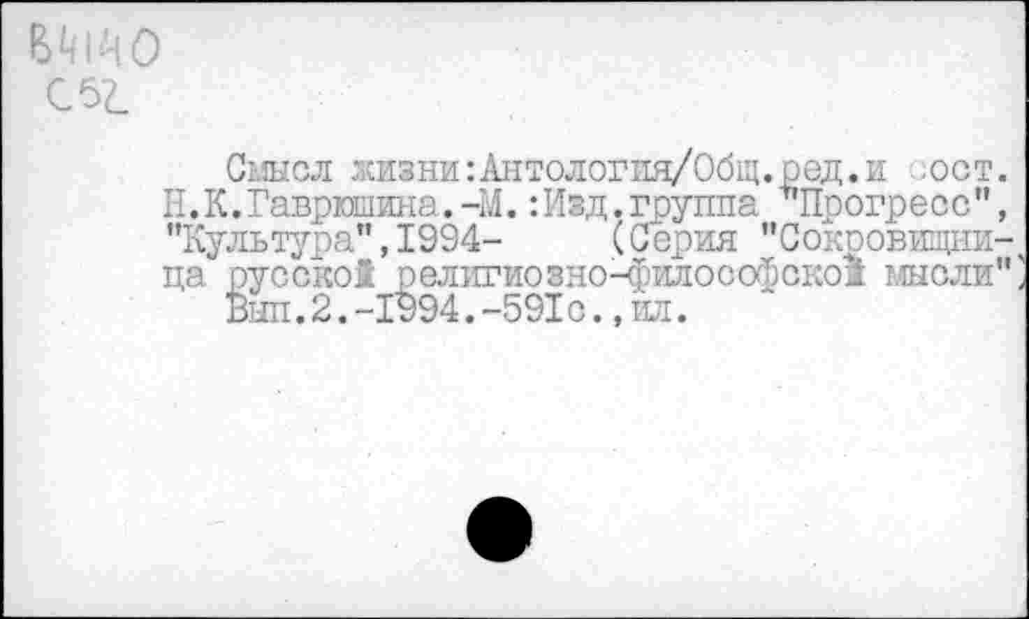 ﻿Сыысл жи8ни:Антология/Общ. ред.и -ост. Н.К.Гаврюшина.-М. :Изд.группа ’’Прогресс", "Культура",1994- (Серия "Сокровищница русской религиозно-философской мыслив
Был.2.-1994.-591с.,ил.